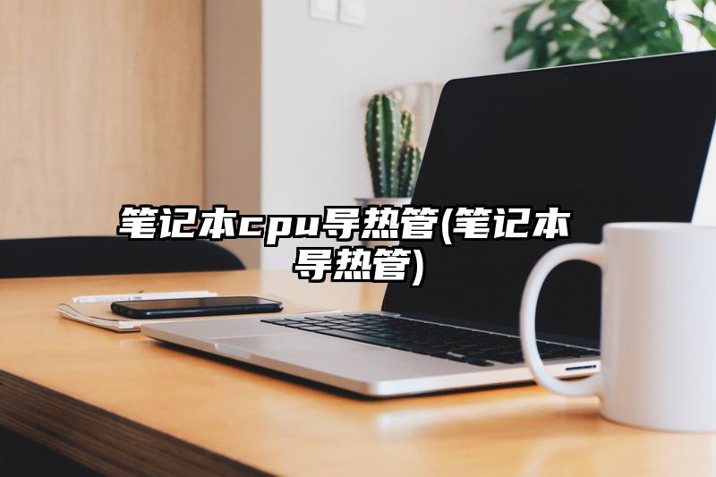 筆記本cpu導(dǎo)熱管(筆記本 導(dǎo)熱管)