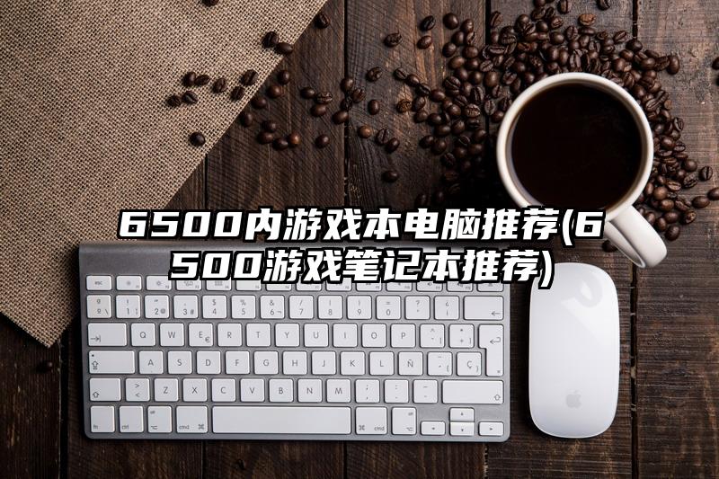 6500內游戲本電腦推薦(6500游戲筆記本推薦)