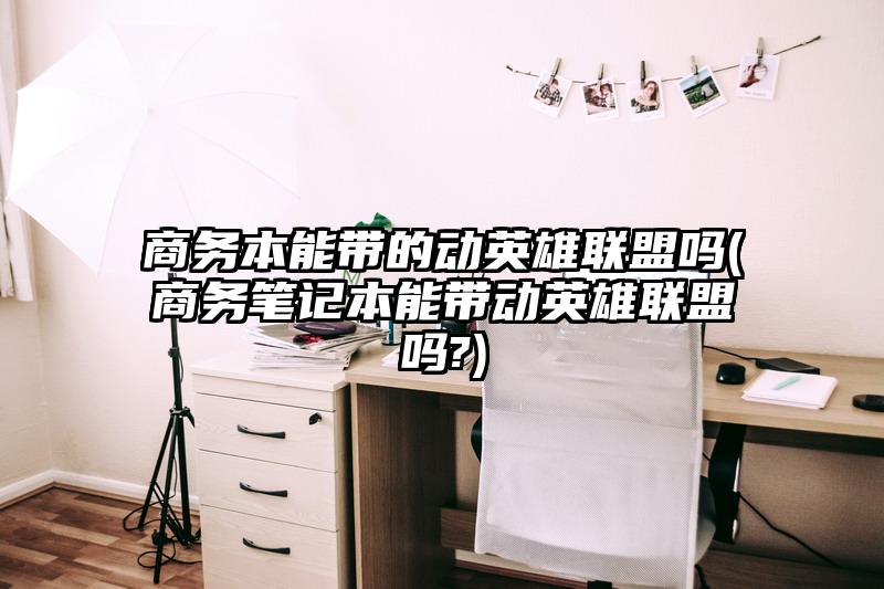商務(wù)本能帶的動(dòng)英雄聯(lián)盟嗎(商務(wù)筆記本能帶動(dòng)英雄聯(lián)盟嗎?)