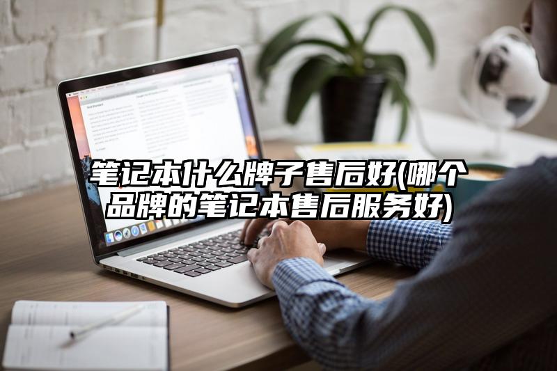 筆記本什么牌子售后好(哪個品牌的筆記本售后服務好)