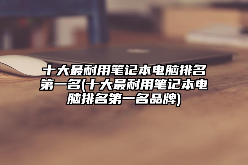 十大最耐用筆記本電腦排名第一名(十大最耐用筆記本電腦排名第一名品牌)