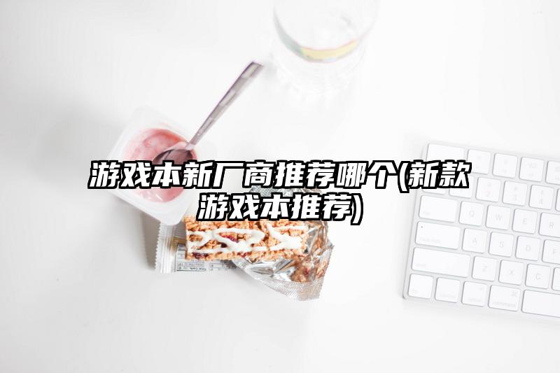 游戲本新廠商推薦哪個(新款游戲本推薦)