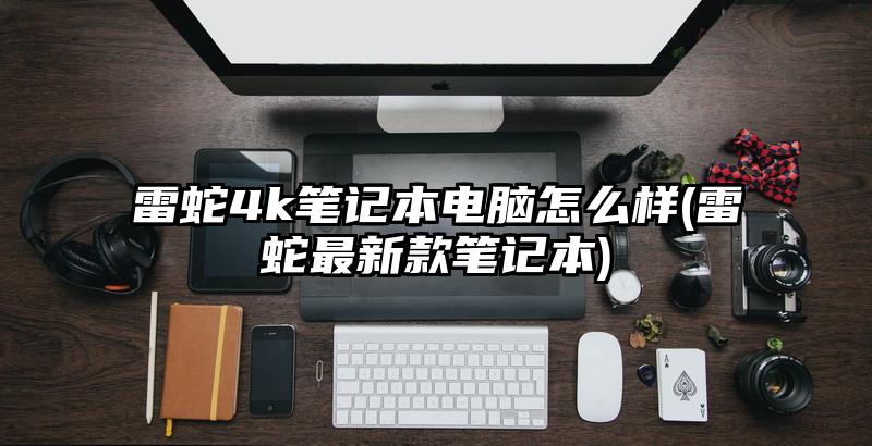 雷蛇4k筆記本電腦怎么樣(雷蛇最新款筆記本)