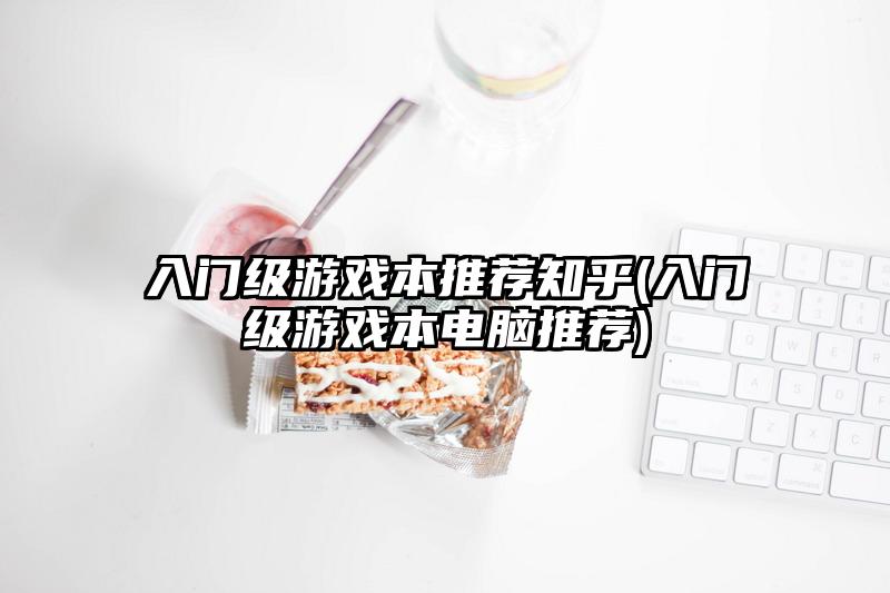 入門級游戲本推薦知乎(入門級游戲本電腦推薦)