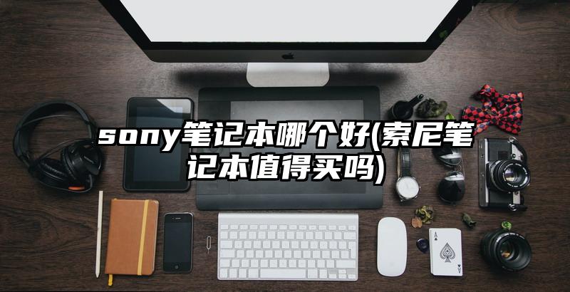 sony筆記本哪個好(索尼筆記本值得買嗎)