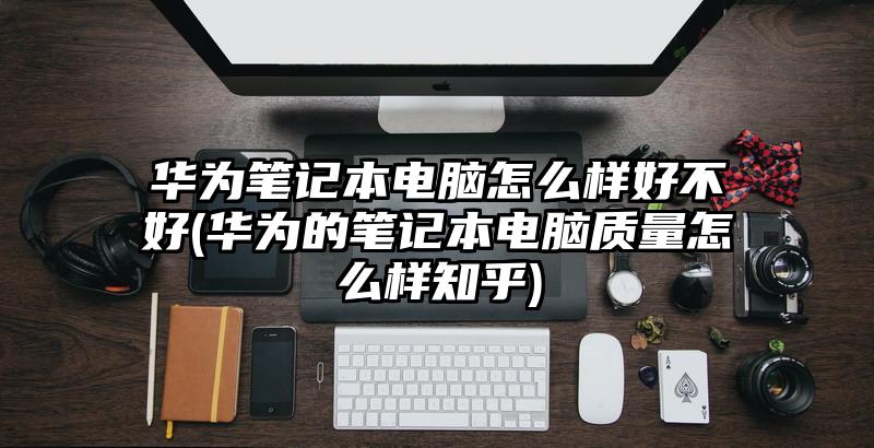 華為筆記本電腦怎么樣好不好(華為的筆記本電腦質量怎么樣知乎)