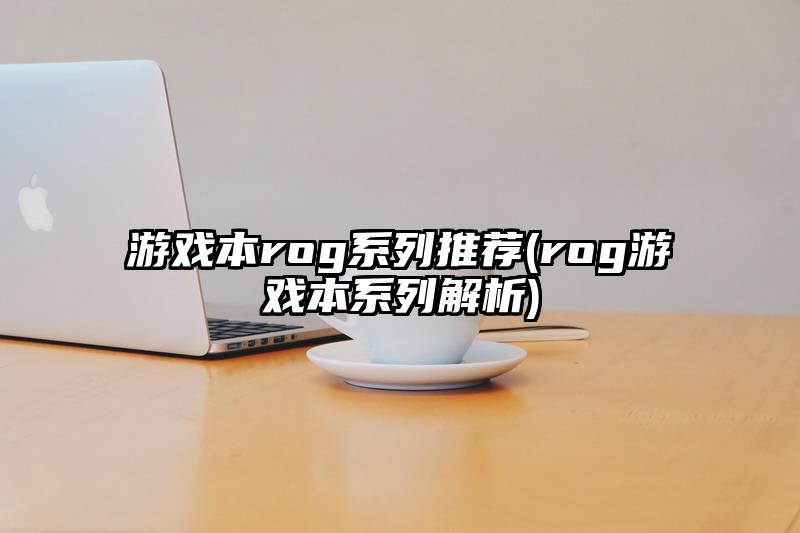 游戲本rog系列推薦(rog游戲本系列解析)