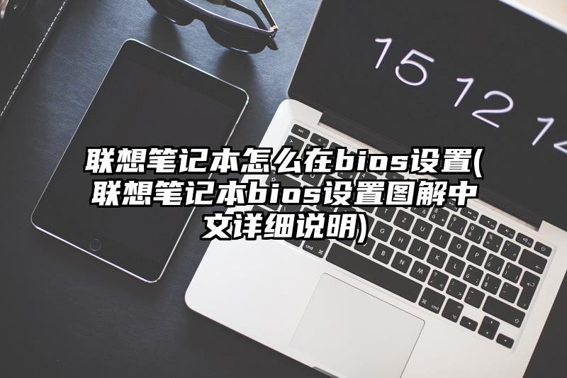 聯想筆記本怎么在bios設置(聯想筆記本bios設置圖解中文詳細說明)