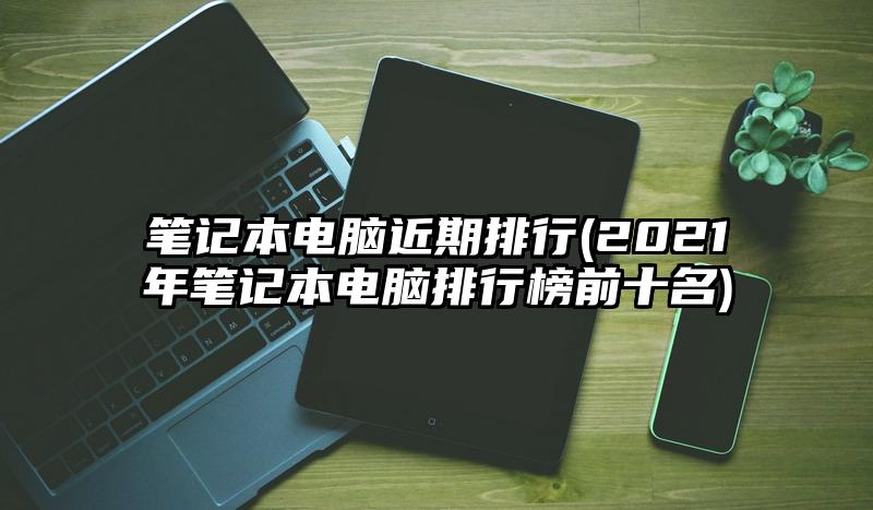 筆記本電腦近期排行(2021年筆記本電腦排行榜前十名)