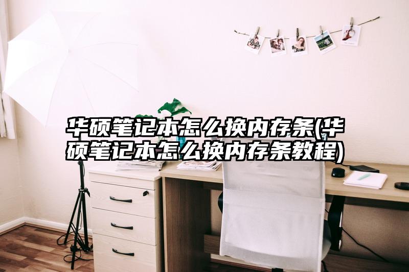 華碩筆記本怎么換內存條(華碩筆記本怎么換內存條教程)