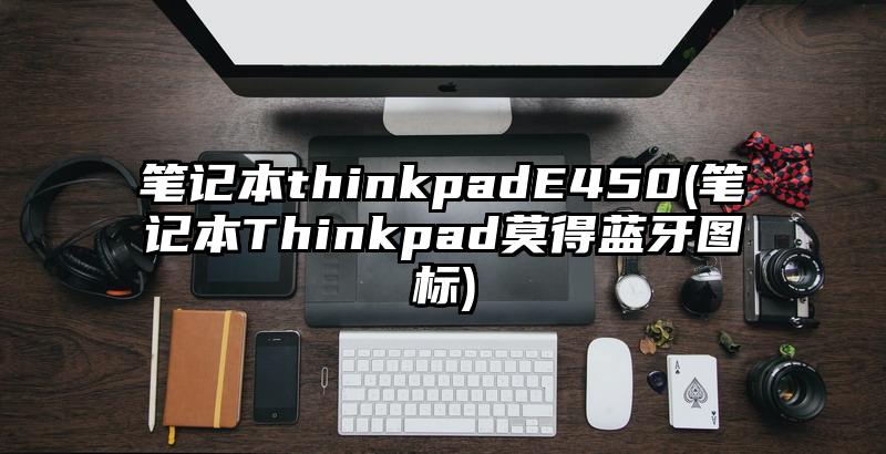 筆記本thinkpadE450(筆記本Thinkpad莫得藍(lán)牙圖標(biāo))