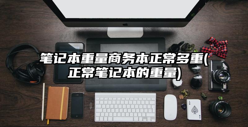 筆記本重量商務本正常多重(正常筆記本的重量)
