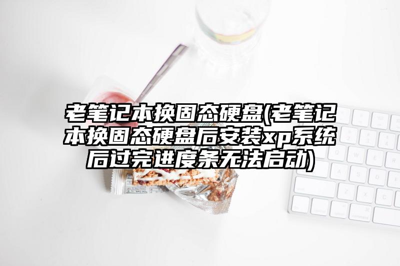 老筆記本換固態硬盤(老筆記本換固態硬盤后安裝xp系統后過完進度條無法啟動)