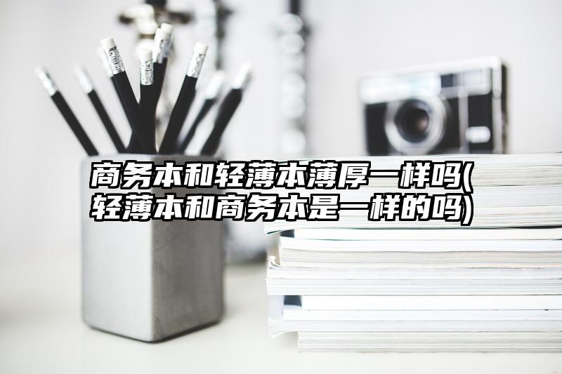 商務本和輕薄本薄厚一樣嗎(輕薄本和商務本是一樣的嗎)