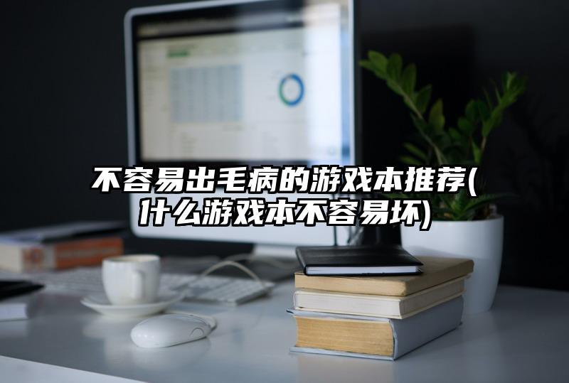 不容易出毛病的游戲本推薦(什么游戲本不容易壞)