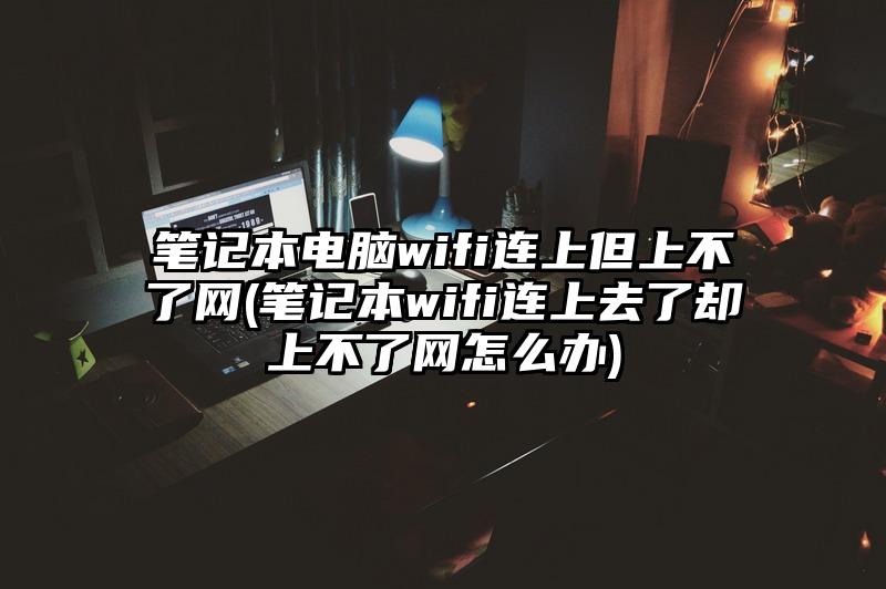 筆記本電腦wifi連上但上不了網(wǎng)(筆記本wifi連上去了卻上不了網(wǎng)怎么辦)