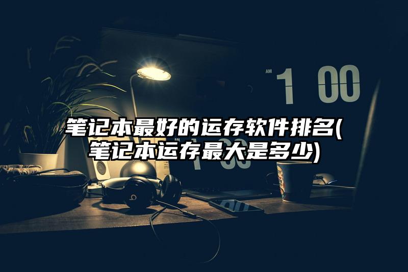 筆記本最好的運存軟件排名(筆記本運存最大是多少)