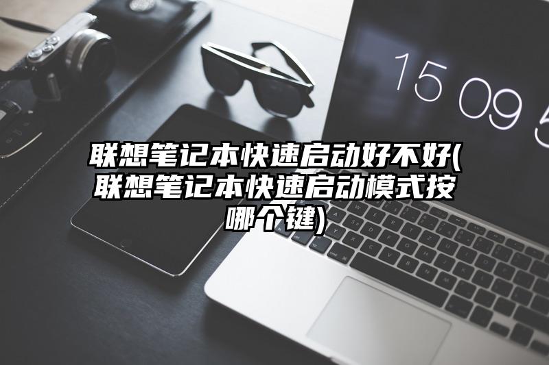 聯想筆記本快速啟動好不好(聯想筆記本快速啟動模式按哪個鍵)