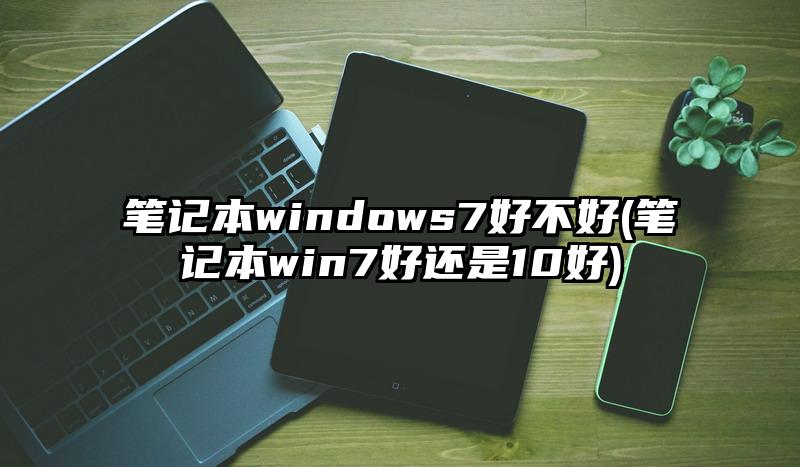 筆記本windows7好不好(筆記本win7好還是10好)