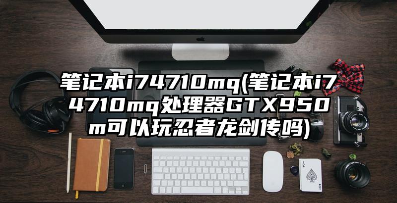 筆記本i74710mq(筆記本i74710mq處理器GTX950m可以玩忍者龍劍傳嗎)