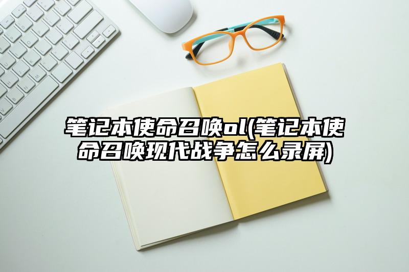 筆記本使命召喚ol(筆記本使命召喚現代戰爭怎么錄屏)