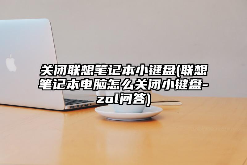 關閉聯想筆記本小鍵盤(聯想筆記本電腦怎么關閉小鍵盤-zol問答)