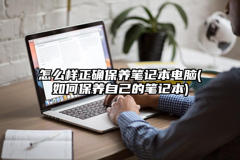 怎么樣正確保養筆記本電腦(如何保養自己的筆記本)