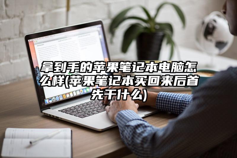 拿到手的蘋果筆記本電腦怎么樣(蘋果筆記本買回來后首先干什么)