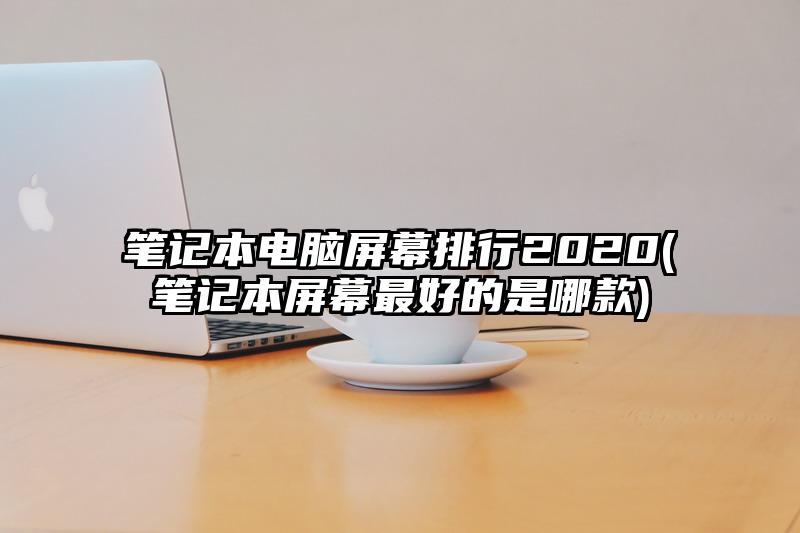 筆記本電腦屏幕排行2020(筆記本屏幕最好的是哪款)