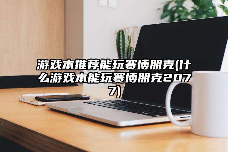 游戲本推薦能玩賽博朋克(什么游戲本能玩賽博朋克2077)