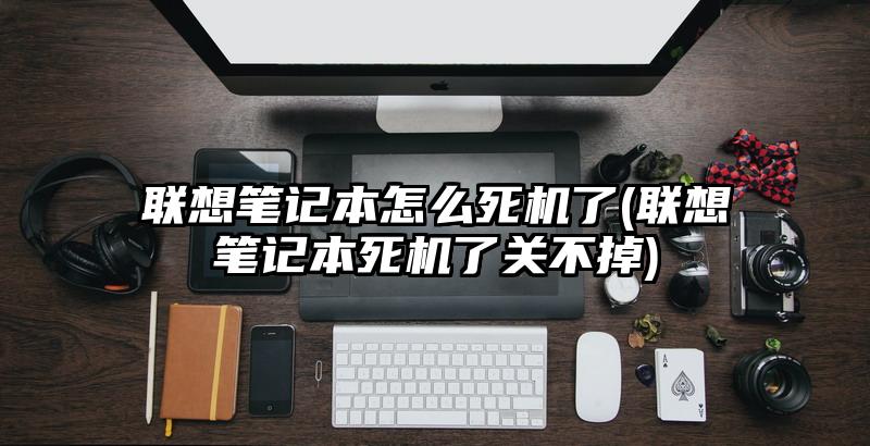 聯想筆記本怎么死機了(聯想筆記本死機了關不掉)