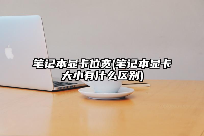 筆記本顯卡位寬(筆記本顯卡大小有什么區別)