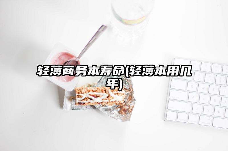 輕薄商務(wù)本壽命(輕薄本用幾年)