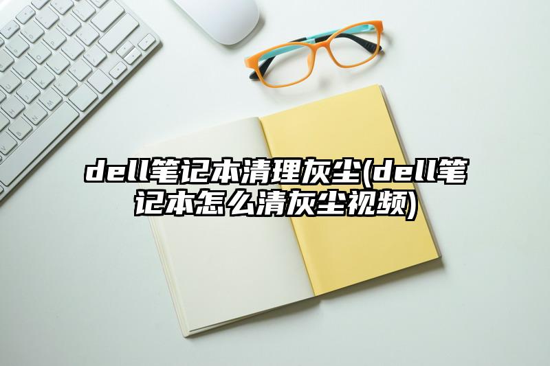 dell筆記本清理灰塵(dell筆記本怎么清灰塵視頻)