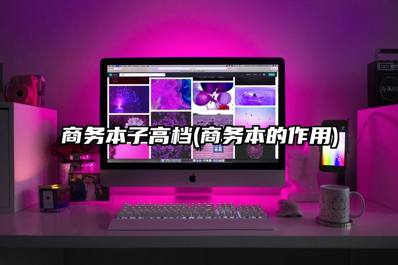 商務(wù)本子高檔(商務(wù)本的作用)