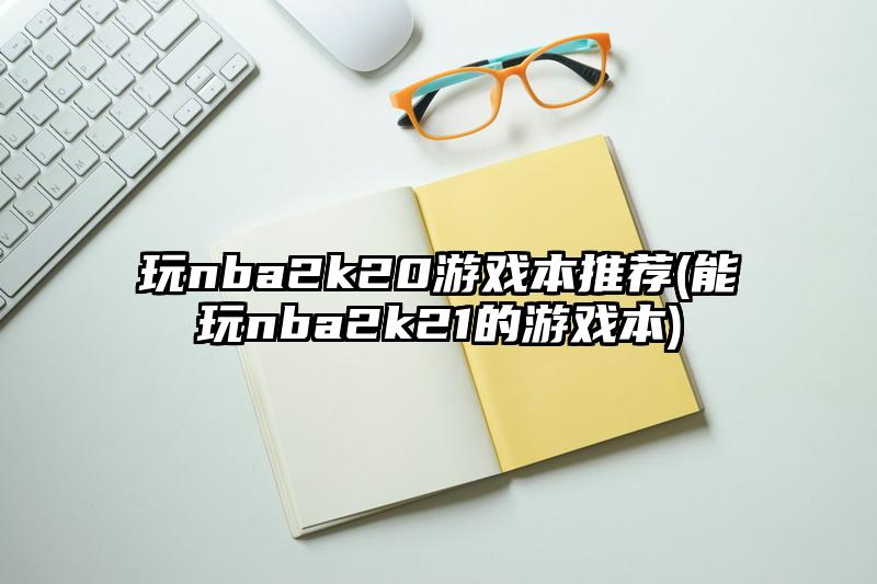 玩nba2k20游戲本推薦(能玩nba2k21的游戲本)
