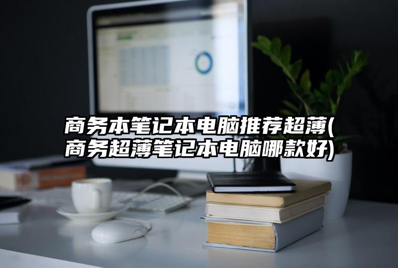 商務本筆記本電腦推薦超薄(商務超薄筆記本電腦哪款好)