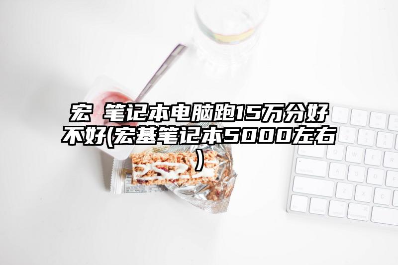 宏碁筆記本電腦跑15萬分好不好(宏基筆記本5000左右)