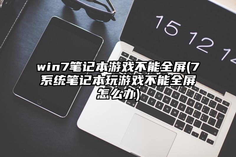 win7筆記本游戲不能全屏(7系統(tǒng)筆記本玩游戲不能全屏怎么辦)