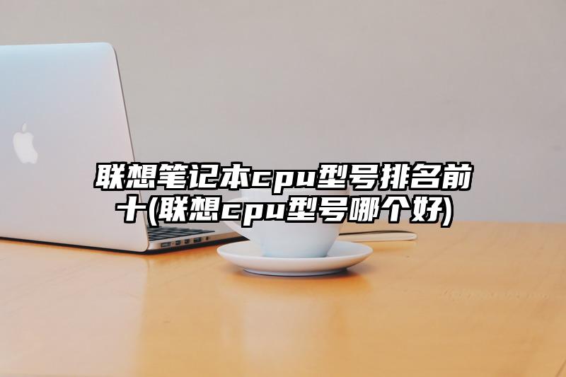 聯想筆記本cpu型號排名前十(聯想cpu型號哪個好)