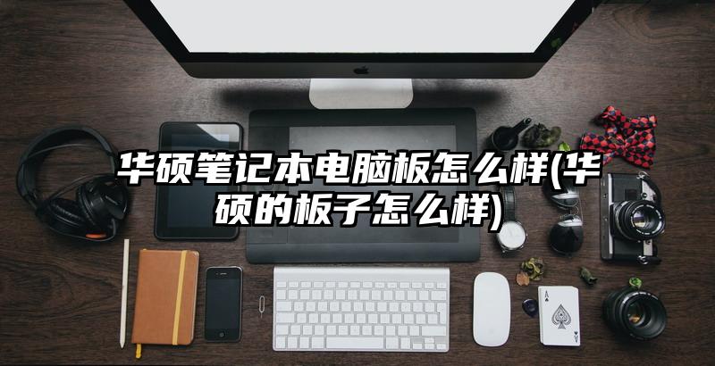 華碩筆記本電腦板怎么樣(華碩的板子怎么樣)