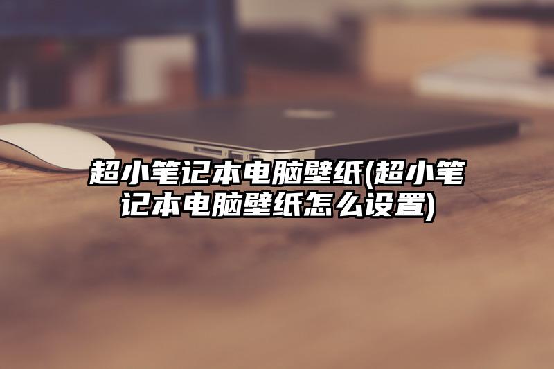超小筆記本電腦壁紙(超小筆記本電腦壁紙怎么設置)