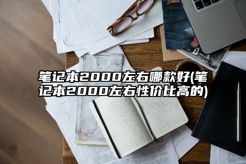 筆記本2000左右哪款好(筆記本2000左右性價(jià)比高的)