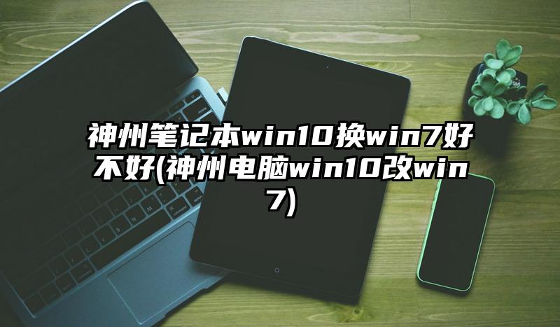神州筆記本win10換win7好不好(神州電腦win10改win7)