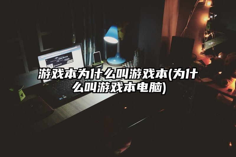 游戲本為什么叫游戲本(為什么叫游戲本電腦)