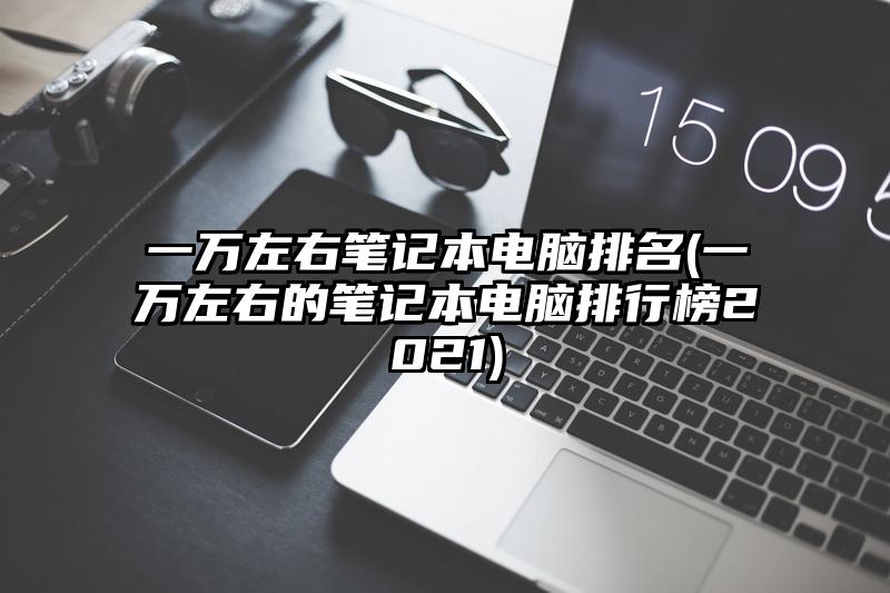 一萬左右筆記本電腦排名(一萬左右的筆記本電腦排行榜2021)