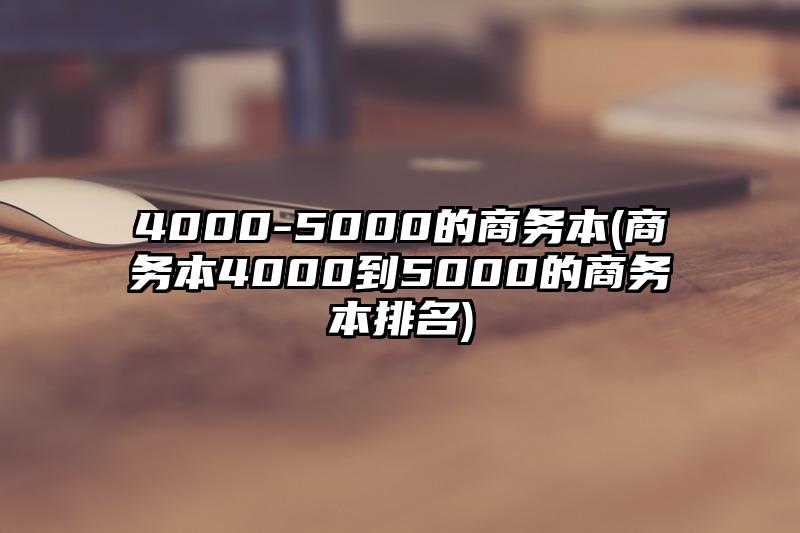 4000-5000的商務本(商務本4000到5000的商務本排名)