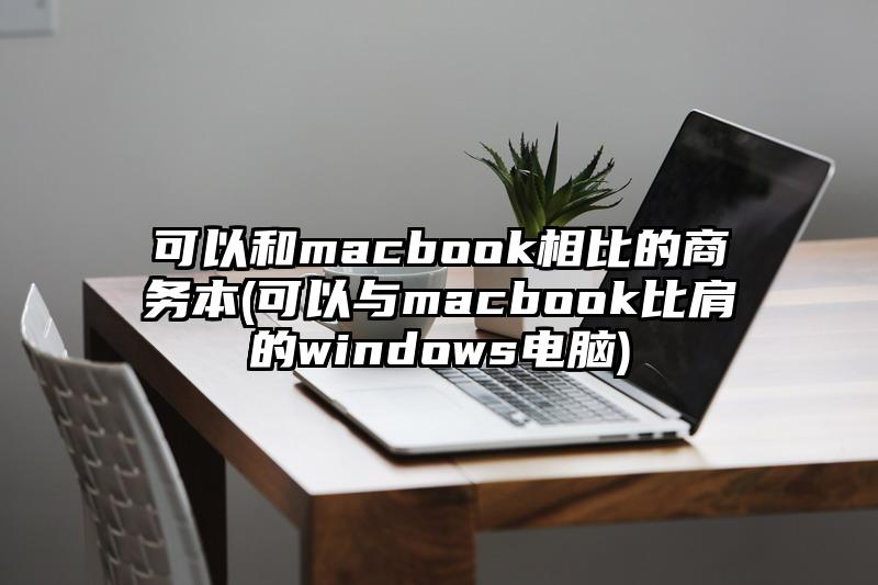 可以和macbook相比的商務本(可以與macbook比肩的windows電腦)