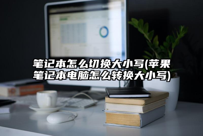 筆記本怎么切換大小寫(蘋果筆記本電腦怎么轉(zhuǎn)換大小寫)