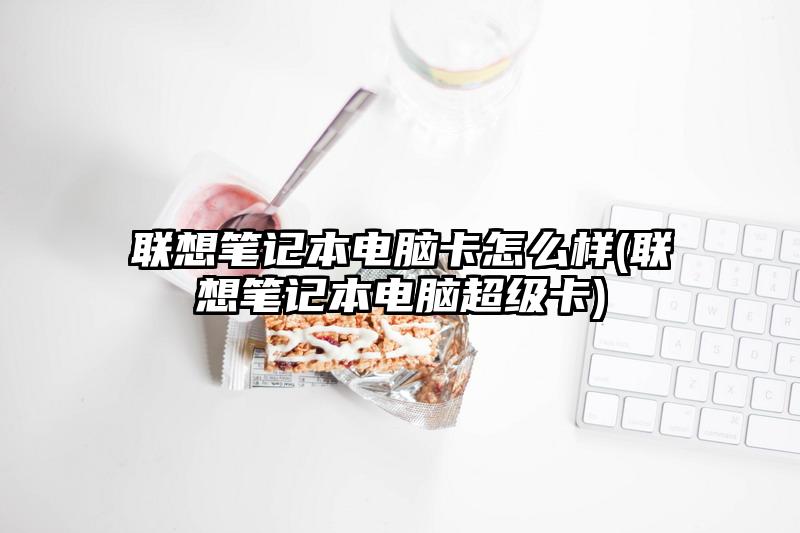 聯想筆記本電腦卡怎么樣(聯想筆記本電腦超級卡)